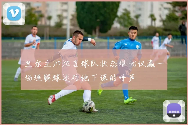 里尔主帅坦言球队状态堪忧仅赢一场理解球迷对他下课的呼声