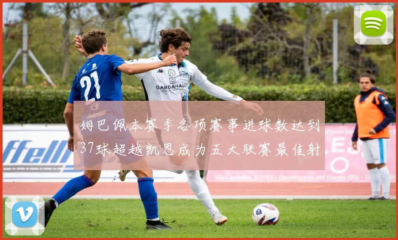 姆巴佩本赛季各项赛事进球数达到37球超越凯恩成为五大联赛最佳射手