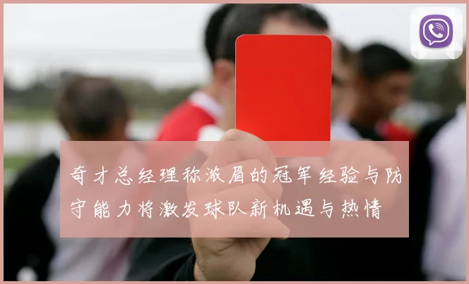 奇才总经理称浓眉的冠军经验与防守能力将激发球队新机遇与热情