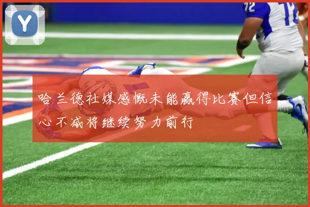 哈兰德社媒感慨未能赢得比赛但信心不减将继续努力前行