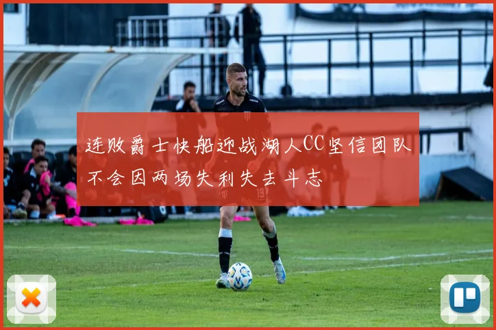 连败爵士快船迎战湖人CC坚信团队不会因两场失利失去斗志