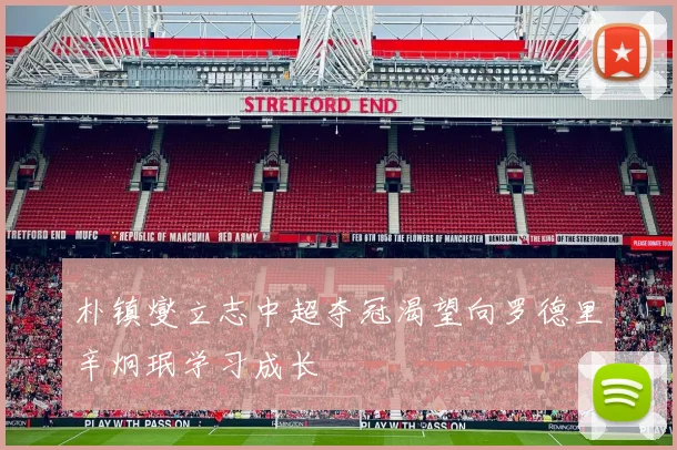 朴镇燮立志中超夺冠渴望向罗德里辛炯珉学习成长