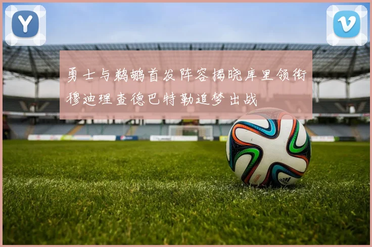 勇士与鹈鹕首发阵容揭晓库里领衔穆迪理查德巴特勒追梦出战