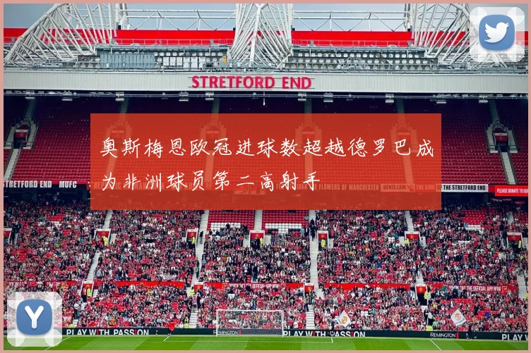 奥斯梅恩欧冠进球数超越德罗巴成为非洲球员第二高射手