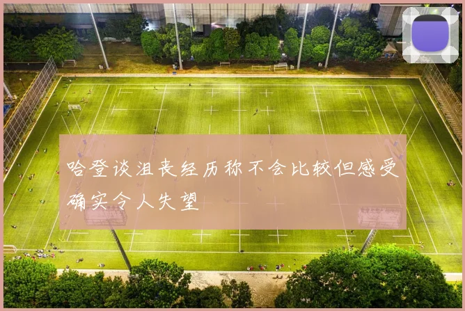 哈登谈沮丧经历称不会比较但感受确实令人失望
