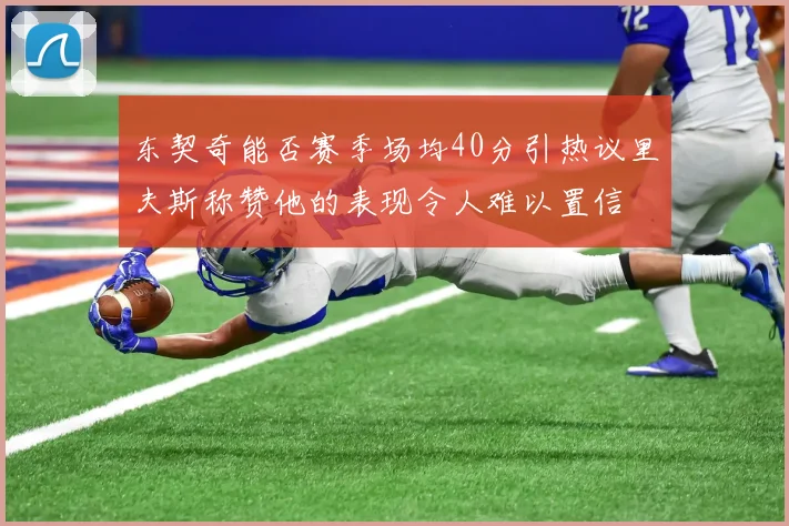 东契奇能否赛季场均40分引热议里夫斯称赞他的表现令人难以置信