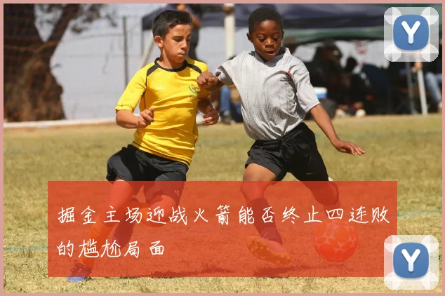 掘金主场迎战火箭能否终止四连败的尴尬局面