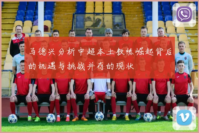 马德兴分析中超本土教练崛起背后的机遇与挑战并存的现状