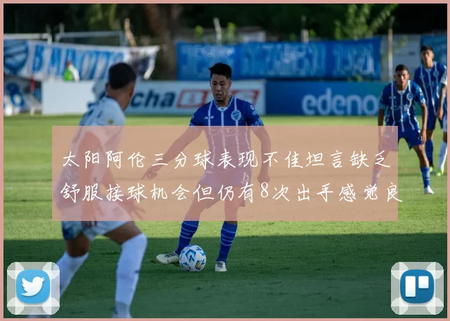 太阳阿伦三分球表现不佳坦言缺乏舒服接球机会但仍有8次出手感觉良好