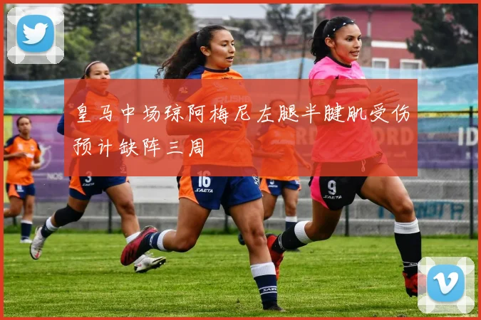 皇马中场琼阿梅尼左腿半腱肌受伤预计缺阵三周