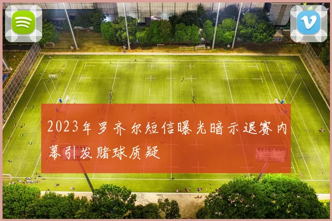 2023年罗齐尔短信曝光暗示退赛内幕引发赌球质疑