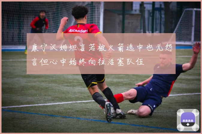 康宁汉姆坦言若被火箭选中也无怨言但心中始终向往活塞队伍
