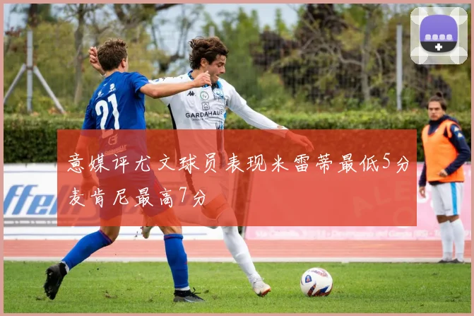 意媒评尤文球员表现米雷蒂最低5分麦肯尼最高7分