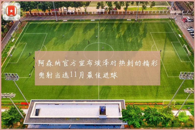 阿森纳官方宣布埃泽对热刺的精彩兜射当选11月最佳进球