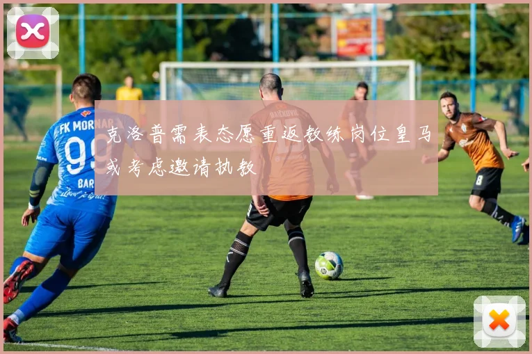 克洛普需表态愿重返教练岗位皇马或考虑邀请执教