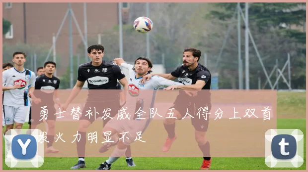 勇士替补发威全队五人得分上双首发火力明显不足