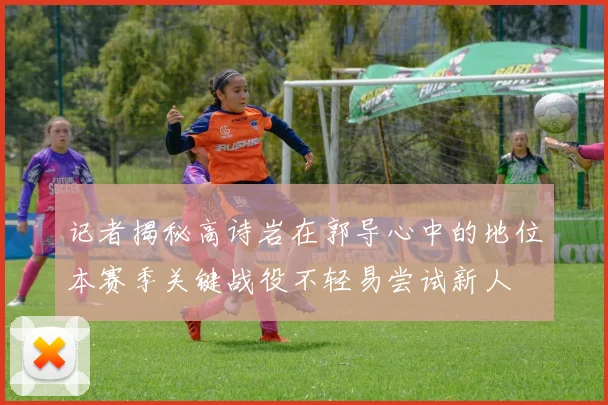 记者揭秘高诗岩在郭导心中的地位本赛季关键战役不轻易尝试新人