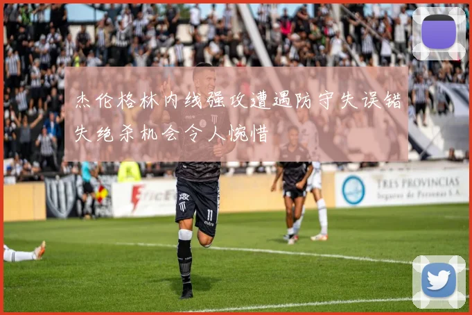 杰伦格林内线强攻遭遇防守失误错失绝杀机会令人惋惜
