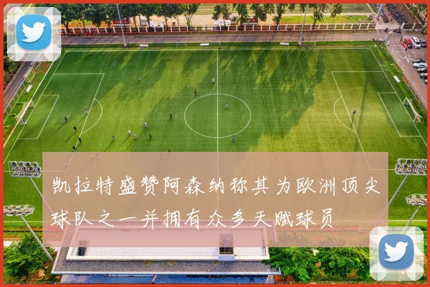 凯拉特盛赞阿森纳称其为欧洲顶尖球队之一并拥有众多天赋球员