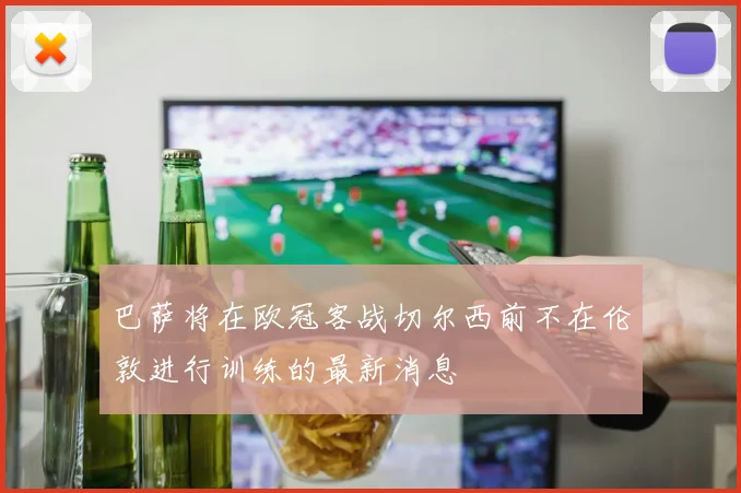 巴萨将在欧冠客战切尔西前不在伦敦进行训练的最新消息