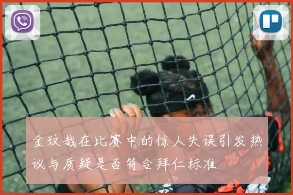 金玟哉在比赛中的惊人失误引发热议与质疑是否符合拜仁标准