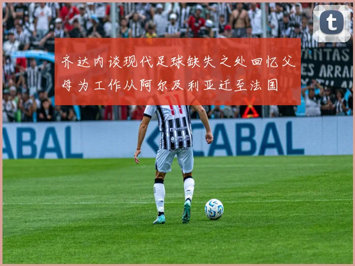 齐达内谈现代足球缺失之处回忆父母为工作从阿尔及利亚迁至法国