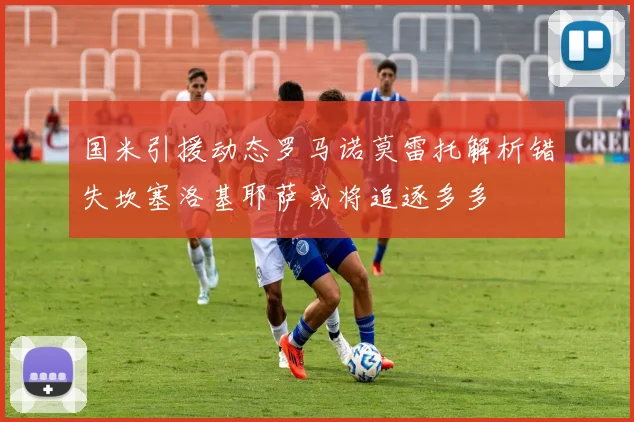 国米引援动态罗马诺莫雷托解析错失坎塞洛基耶萨或将追逐多多