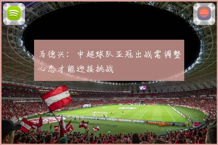 马德兴：中超球队亚冠出战需调整心态才能迎接挑战