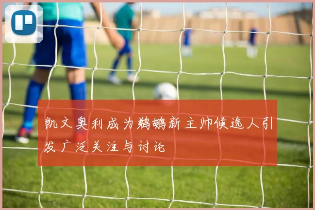 凯文奥利成为鹈鹕新主帅候选人引发广泛关注与讨论