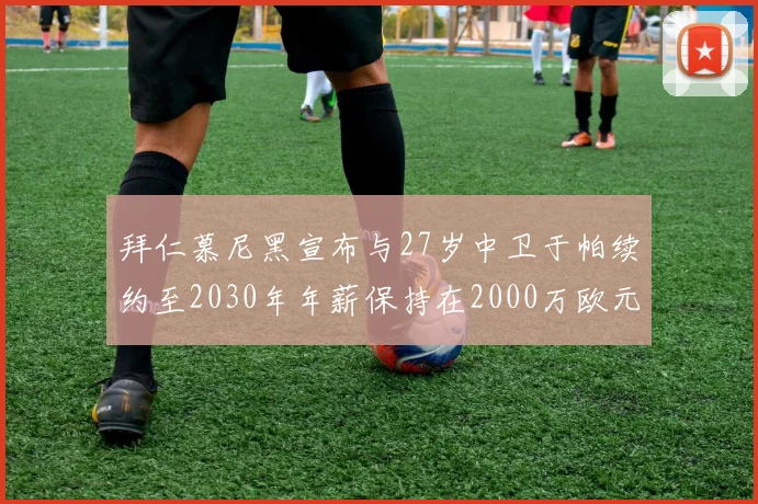 拜仁慕尼黑宣布与27岁中卫于帕续约至2030年年薪保持在2000万欧元不变