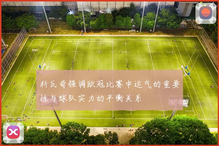 科瓦奇强调欧冠比赛中运气的重要性与球队实力的平衡关系